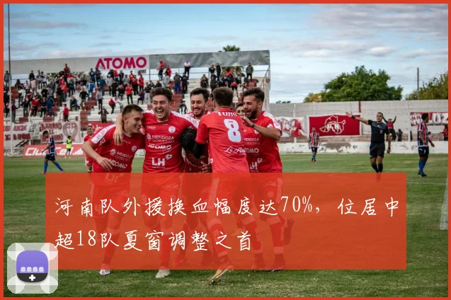 河南队外援换血幅度达70%，位居中超18队夏窗调整之首