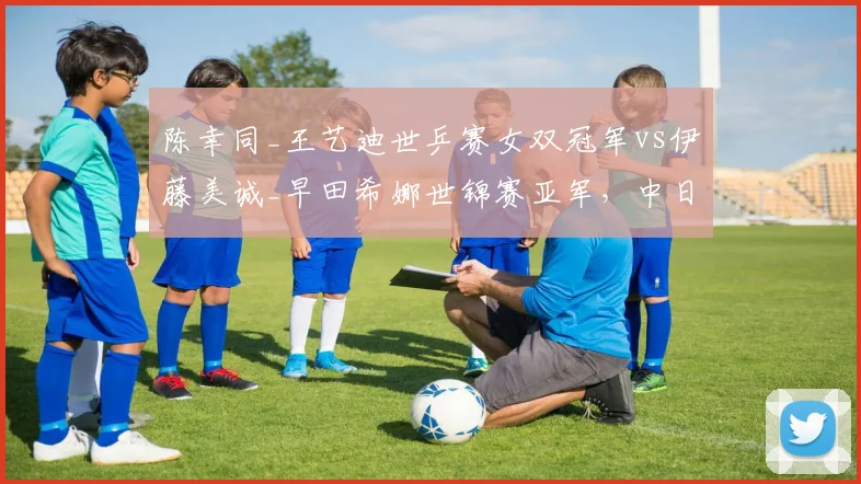 陈幸同_王艺迪世乒赛女双冠军vs伊藤美诚_早田希娜世锦赛亚军,中日女双抗衡