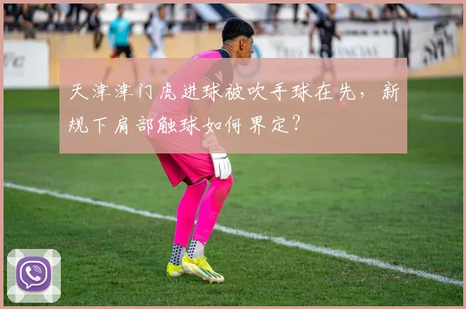 天津津门虎进球被吹手球在先，新规下肩部触球如何界定？