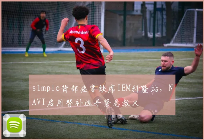s1mple背部痉挛缺席IEM科隆站,NAVI启用替补选手紧急救火