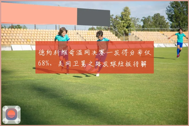 德约科维奇温网决赛一发得分率仅68%，美网卫冕之路发球短板待解