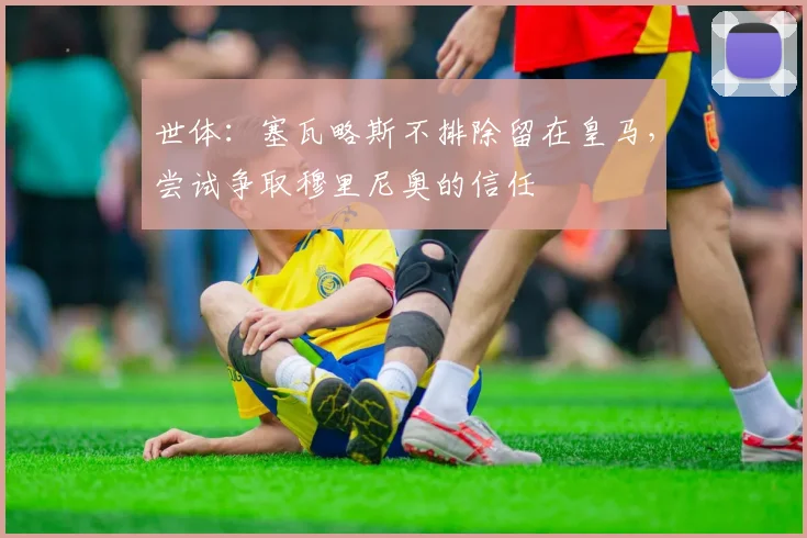 世体:塞瓦略斯不排除留在皇马,尝试争取穆里尼奥的信任