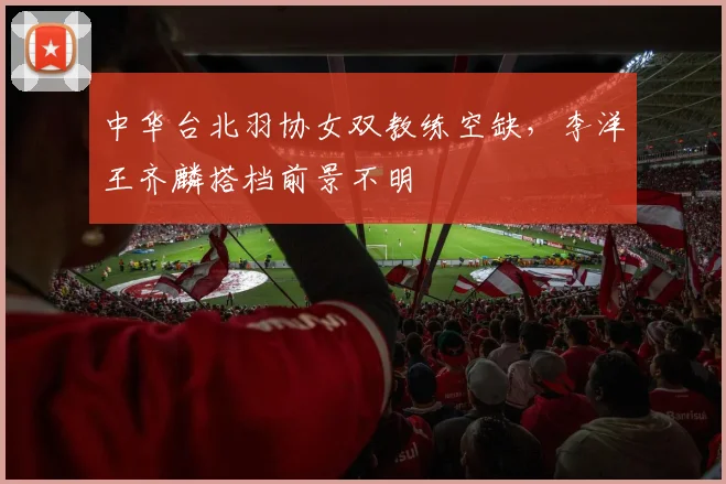 中华台北羽协女双教练空缺,李洋王齐麟搭档前景不明