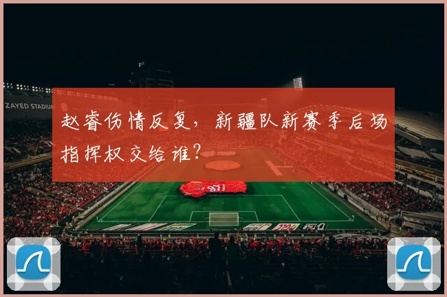 赵睿伤情反复,新疆队新赛季后场指挥权交给谁?