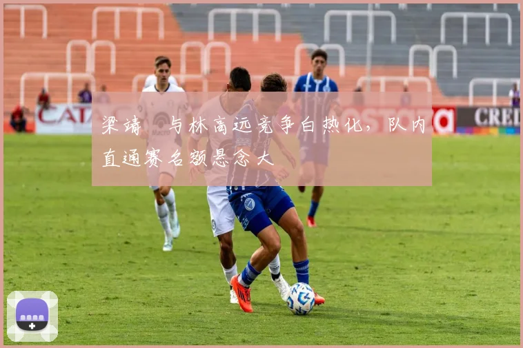 梁靖崑与林高远竞争白热化,队内直通赛名额悬念大