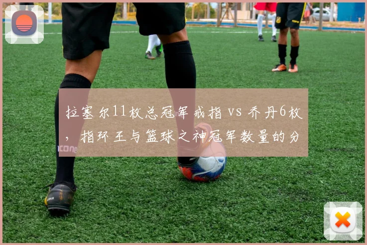 拉塞尔11枚总冠军戒指 vs 乔丹6枚,指环王与篮球之神冠军数量的分量