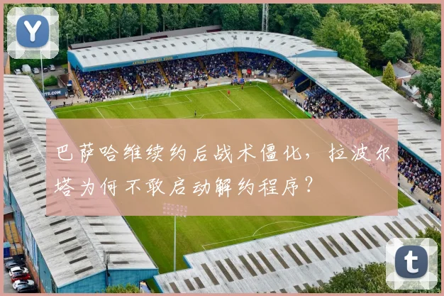 巴萨哈维续约后战术僵化，拉波尔塔为何不敢启动解约程序？