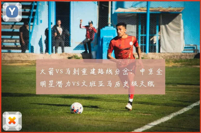 火箭vs马刺重建路线分岔：申京全明星潜力vs文班亚马历史级天赋