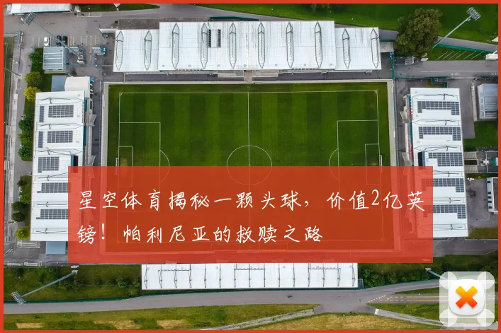星空体育揭秘一颗头球，价值2亿英镑！帕利尼亚的救赎之路