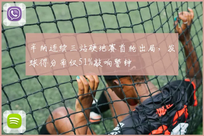 辛纳连续三站硬地赛首轮出局,发球得分率仅51%敲响警钟
