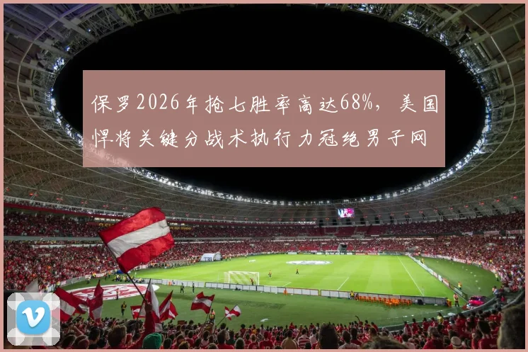 保罗2026年抢七胜率高达68%,美国悍将关键分战术执行力冠绝男子网坛