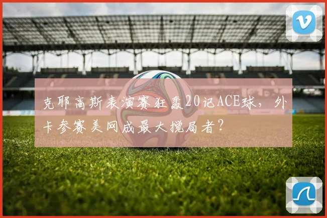 克耶高斯表演赛狂轰20记ACE球,外卡参赛美网成最大搅局者?