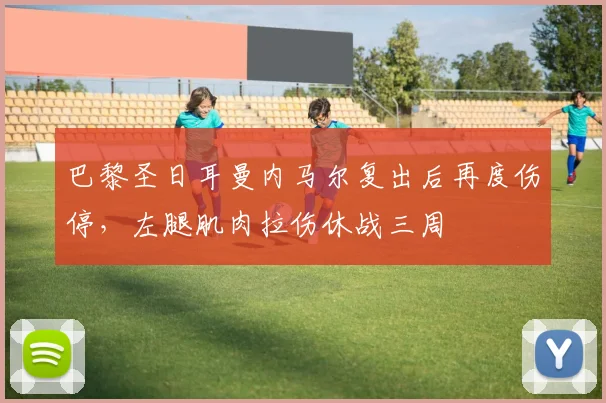 巴黎圣日耳曼内马尔复出后再度伤停,左腿肌肉拉伤休战三周