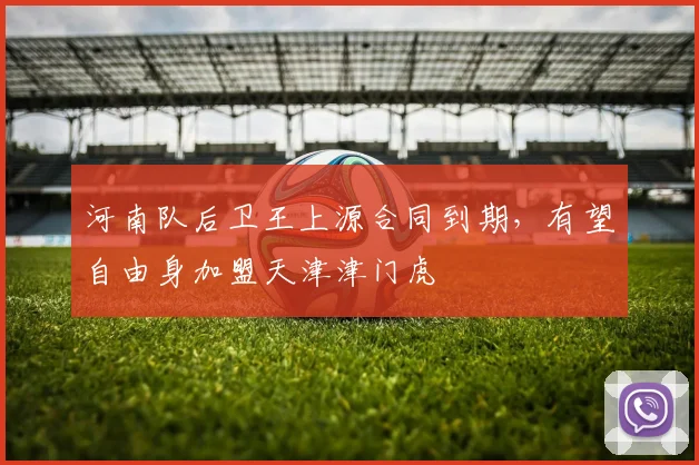 河南队后卫王上源合同到期,有望自由身加盟天津津门虎